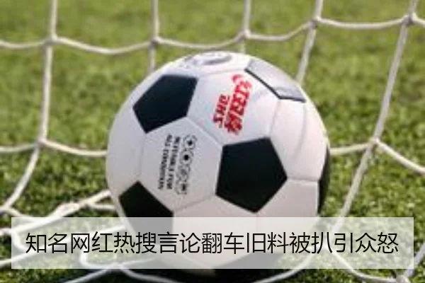 知名网红热搜言论翻车旧料被扒引众怒