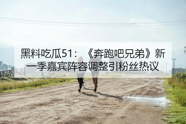 黑料吃瓜51：《奔跑吧兄弟》新一季嘉宾阵容调整引粉丝热议