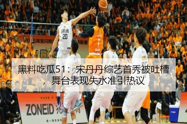 黑料吃瓜51：宋丹丹综艺首秀被吐槽，舞台表现失水准引热议