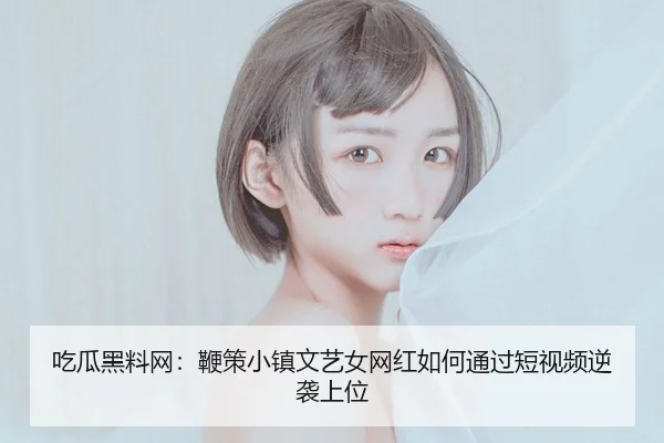 吃瓜黑料网：鞭策小镇文艺女网红如何通过短视频逆袭上位