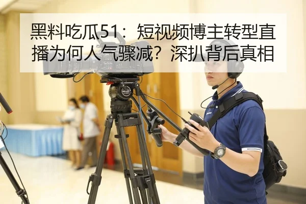 黑料吃瓜51：短视频博主转型直播为何人气骤减？深扒背后真相